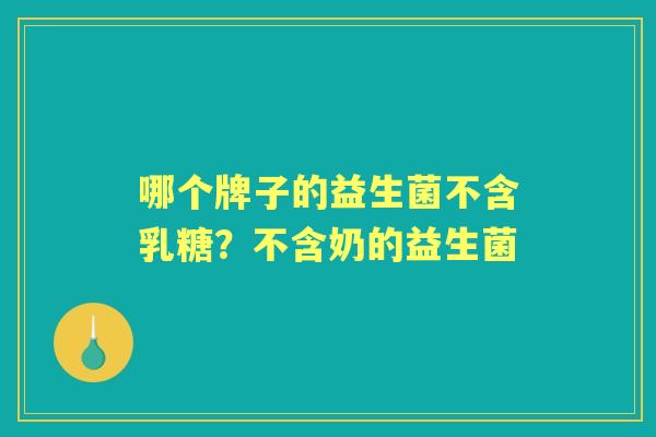 哪个牌子的益生菌不含乳糖?不含奶的益生菌 哪个牌子的益生菌不含乳糖?不含奶的益生菌