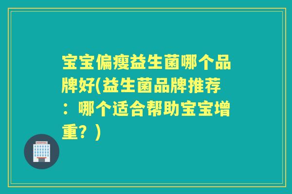 宝宝偏瘦益生菌哪个品牌好(益生菌品牌推荐：哪个适合帮助宝宝增重？)