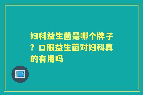 益生菌是哪个牌子?口服益生菌对真的有用吗 益生菌是哪个牌子?口服益生菌对真的有用吗