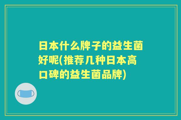 日本什么牌子的益生菌好呢(推荐几种日本高口碑的益生菌品牌) 日本什么牌子的益生菌好呢(推荐几种日本高口碑的益生菌品牌)