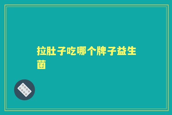 拉肚子吃哪个牌子益生菌 拉肚子吃哪个牌子益生菌