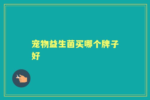 宠物益生菌买哪个牌子好 宠物益生菌买哪个牌子好