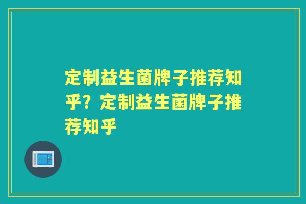 定制益生菌牌子推荐知乎?定制益生菌牌子推荐知乎 定制益生菌牌子推荐知乎?定制益生菌牌子推荐知乎