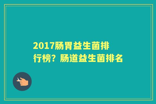 2017肠胃益生菌排行榜？肠道益生菌排名