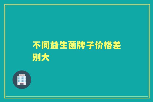 不同益生菌牌子价格差别大 不同益生菌牌子价格差别大