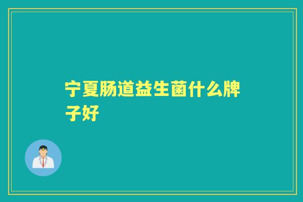 宁夏肠道益生菌什么牌子好 宁夏肠道益生菌什么牌子好