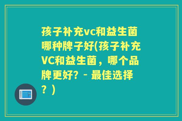 孩子补充vc和益生菌哪种牌子好(孩子补充VC和益生菌,哪个品牌更好?- 佳选择?) 孩子补充vc和益生菌哪种牌子好(孩子补充VC和益生菌,哪个品牌更好?- 佳选择?)