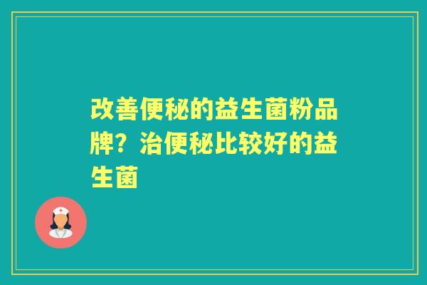 改善的益生菌粉品牌?比较好的益生菌 改善的益生菌粉品牌?比较好的益生菌
