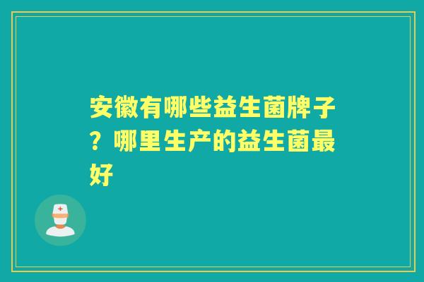 安徽有哪些益生菌牌子？哪里生产的益生菌好