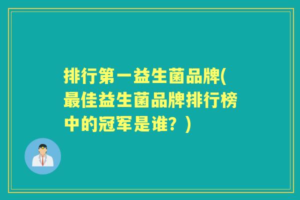 排行第一益生菌品牌(佳益生菌品牌排行榜中的冠军是谁?) 排行第一益生菌品牌(佳益生菌品牌排行榜中的冠军是谁?)