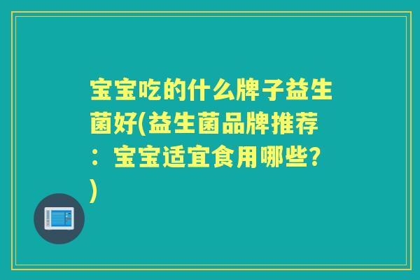 宝宝吃的什么牌子益生菌好(益生菌品牌推荐:宝宝适宜食用哪些?) 宝宝吃的什么牌子益生菌好(益生菌品牌推荐:宝宝适宜食用哪些?)
