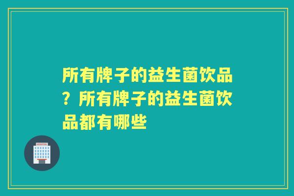 所有牌子的益生菌饮品?所有牌子的益生菌饮品都有哪些 所有牌子的益生菌饮品?所有牌子的益生菌饮品都有哪些