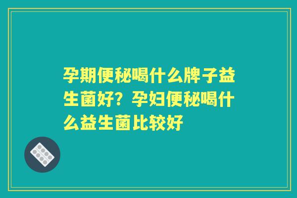 孕期喝什么牌子益生菌好？孕妇喝什么益生菌比较好