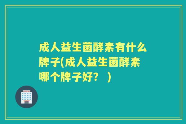 成人益生菌酵素有什么牌子(成人益生菌酵素哪个牌子好？ )