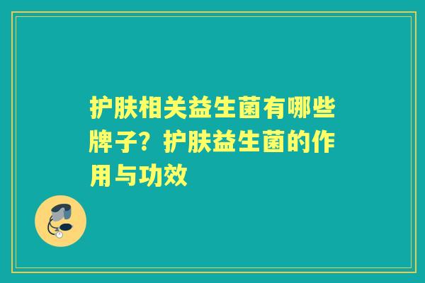护肤相关益生菌有哪些牌子?护肤益生菌的作用与功效 护肤相关益生菌有哪些牌子?护肤益生菌的作用与功效