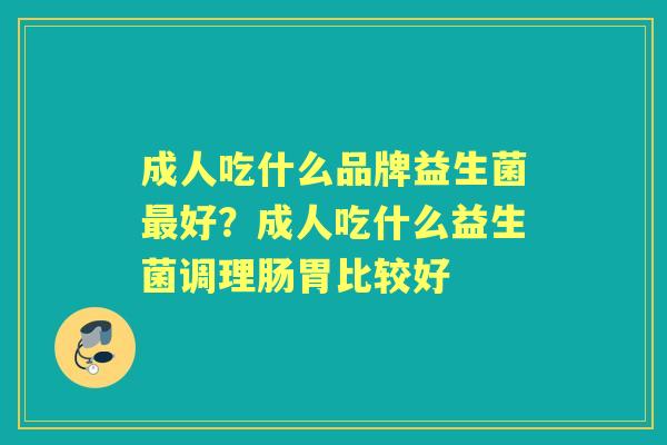成人吃什么品牌益生菌好?成人吃什么益生菌调理肠胃比较好 成人吃什么品牌益生菌好?成人吃什么益生菌调理肠胃比较好