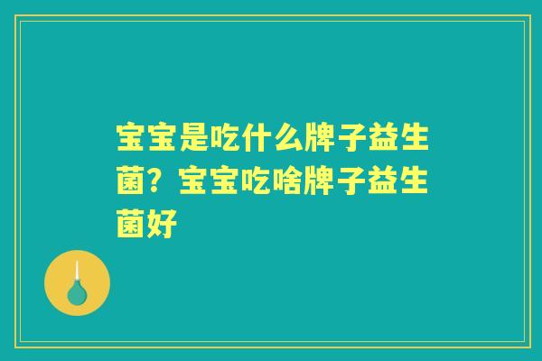 宝宝是吃什么牌子益生菌?宝宝吃啥牌子益生菌好 宝宝是吃什么牌子益生菌?宝宝吃啥牌子益生菌好