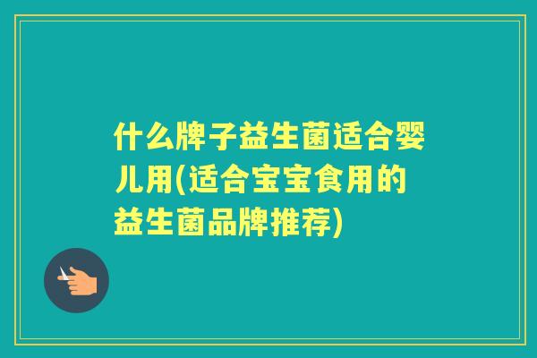 什么牌子益生菌适合婴儿用(适合宝宝食用的益生菌品牌推荐)