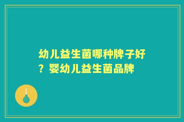 幼儿益生菌哪种牌子好？婴幼儿益生菌品牌