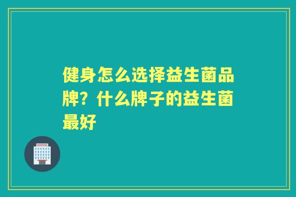 健身怎么选择益生菌品牌?什么牌子的益生菌好 健身怎么选择益生菌品牌?什么牌子的益生菌好