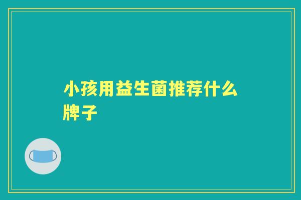 小孩用益生菌推荐什么牌子 小孩用益生菌推荐什么牌子