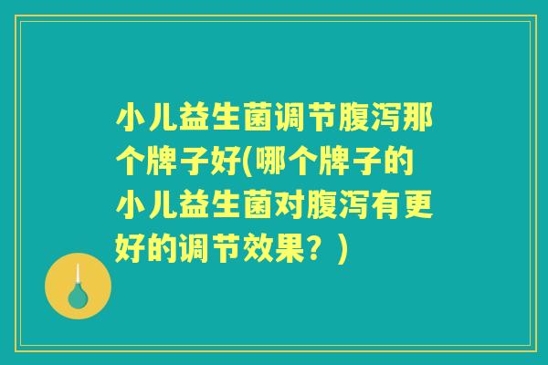 小儿益生菌调节那个牌子好(哪个牌子的小儿益生菌对有更好的调节效果？)