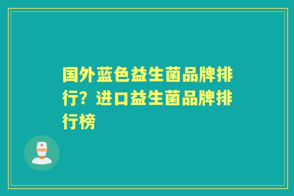 国外蓝色益生菌品牌排行?进口益生菌品牌排行榜 国外蓝色益生菌品牌排行?进口益生菌品牌排行榜