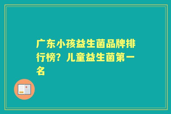 广东小孩益生菌品牌排行榜？儿童益生菌第一名