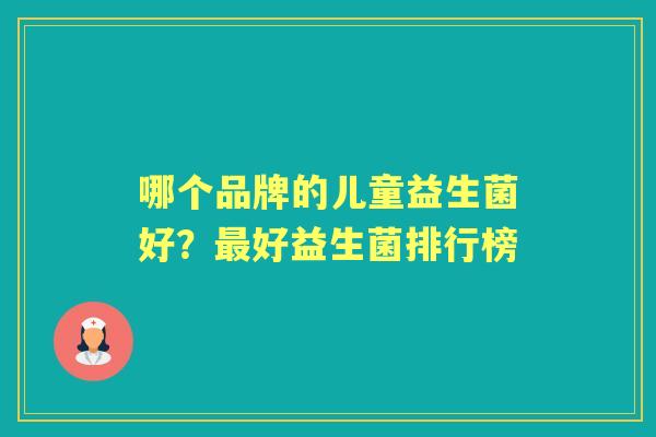 哪个品牌的儿童益生菌好?好益生菌排行榜 哪个品牌的儿童益生菌好?好益生菌排行榜