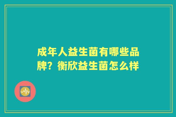 成年人益生菌有哪些品牌?衡欣益生菌怎么样 成年人益生菌有哪些品牌?衡欣益生菌怎么样
