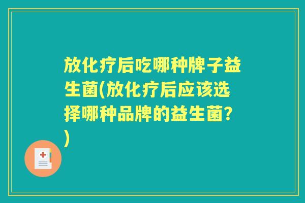 放后吃哪种牌子益生菌(放后应该选择哪种品牌的益生菌？)