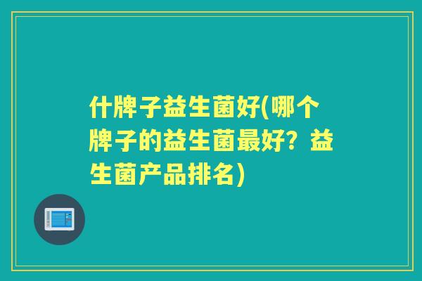 什牌子益生菌好(哪个牌子的益生菌好?益生菌产品排名) 什牌子益生菌好(哪个牌子的益生菌好?益生菌产品排名)