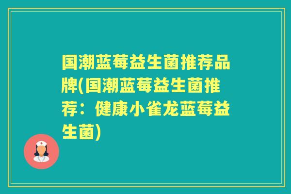 国潮蓝莓益生菌推荐品牌(国潮蓝莓益生菌推荐:健康小雀龙蓝莓益生菌) 国潮蓝莓益生菌推荐品牌(国潮蓝莓益生菌推荐:健康小雀龙蓝莓益生菌)