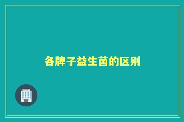 各牌子益生菌的区别