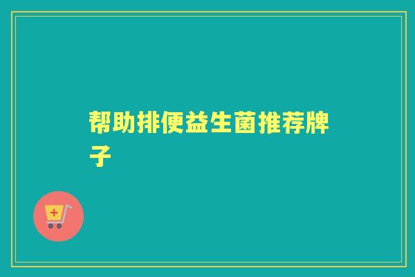 帮助排便益生菌推荐牌子 帮助排便益生菌推荐牌子