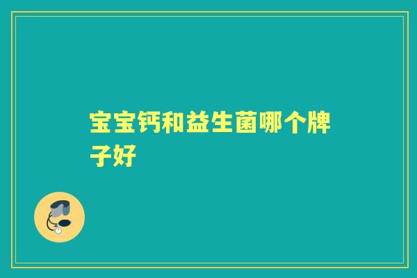 宝宝钙和益生菌哪个牌子好 宝宝钙和益生菌哪个牌子好