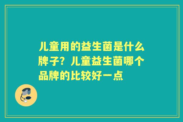 儿童用的益生菌是什么牌子？儿童益生菌哪个品牌的比较好一点