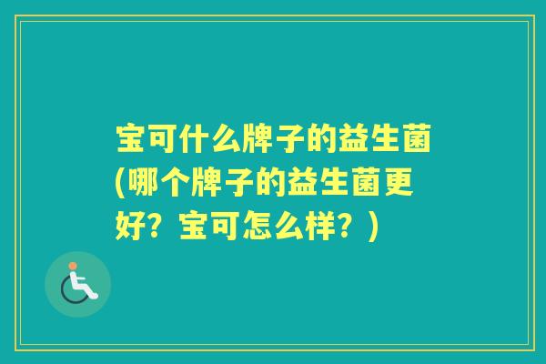 宝可什么牌子的益生菌(哪个牌子的益生菌更好?宝可怎么样?) 宝可什么牌子的益生菌(哪个牌子的益生菌更好?宝可怎么样?)