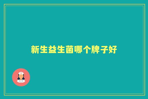 新生益生菌哪个牌子好 新生益生菌哪个牌子好