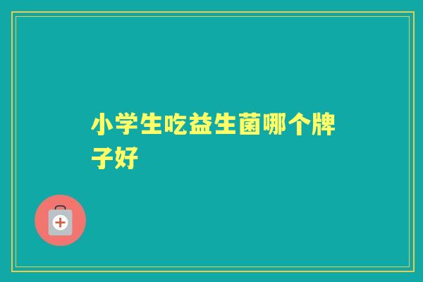 小学生吃益生菌哪个牌子好 小学生吃益生菌哪个牌子好