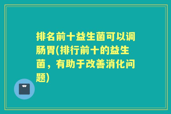 排名前十益生菌可以调肠胃(排行前十的益生菌,有助于改善消化问题) 排名前十益生菌可以调肠胃(排行前十的益生菌,有助于改善消化问题)
