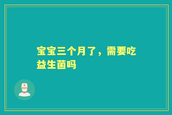 宝宝三个月了,需要吃益生菌吗 宝宝三个月了,需要吃益生菌吗