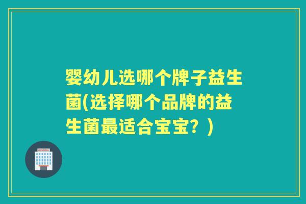 婴幼儿选哪个牌子益生菌(选择哪个品牌的益生菌适合宝宝?) 婴幼儿选哪个牌子益生菌(选择哪个品牌的益生菌适合宝宝?)