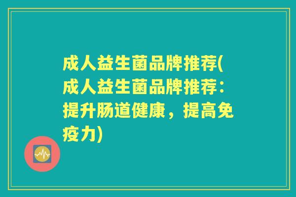 成人益生菌品牌推荐(成人益生菌品牌推荐:提升肠道健康,提高力) 成人益生菌品牌推荐(成人益生菌品牌推荐:提升肠道健康,提高力)