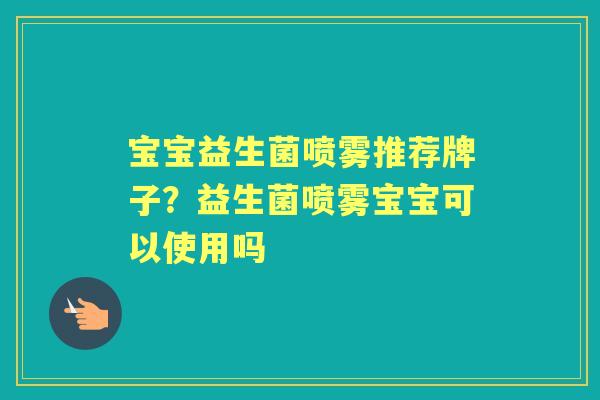 宝宝益生菌喷雾推荐牌子?益生菌喷雾宝宝可以使用吗 宝宝益生菌喷雾推荐牌子?益生菌喷雾宝宝可以使用吗