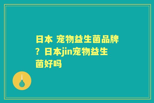 日本 宠物益生菌品牌？日本jin宠物益生菌好吗