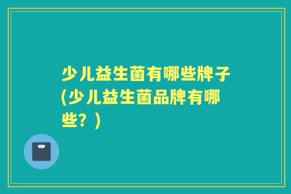 少儿益生菌有哪些牌子(少儿益生菌品牌有哪些？)