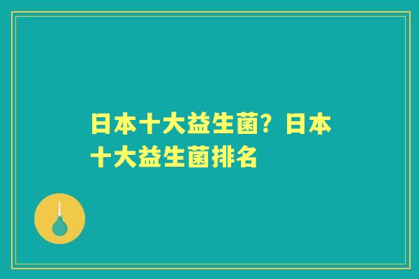 日本十大益生菌?日本十大益生菌排名 日本十大益生菌?日本十大益生菌排名