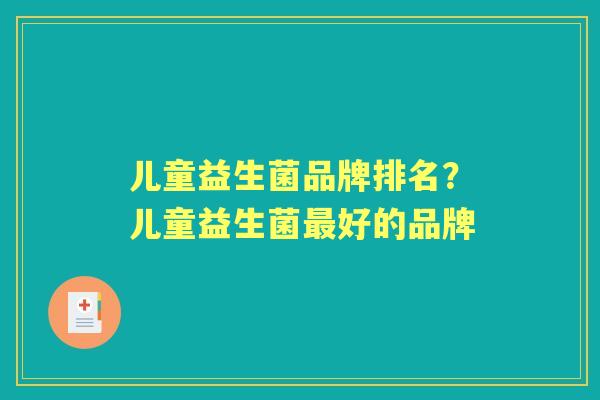 儿童益生菌品牌排名?儿童益生菌好的品牌 儿童益生菌品牌排名?儿童益生菌好的品牌