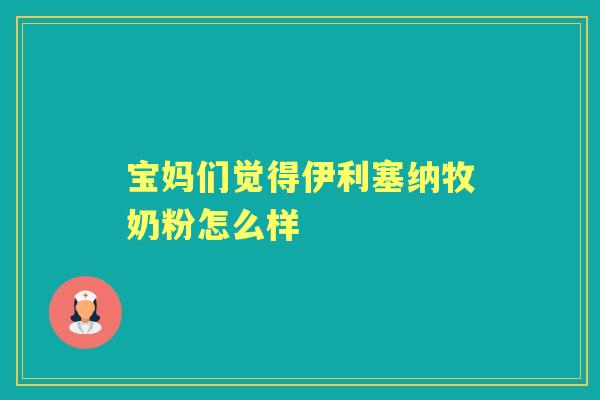 宝妈们觉得伊利塞纳牧奶粉怎么样 宝妈们觉得伊利塞纳牧奶粉怎么样